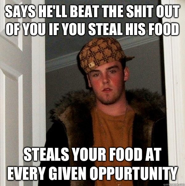 Says he'll beat the shit out of you if you steal his food Steals your food at every given oppurtunity  Scumbag Steve