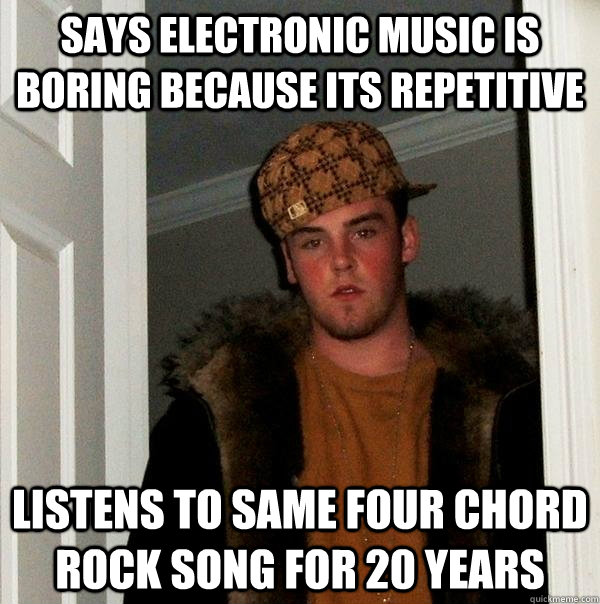 says electronic music is boring because its repetitive listens to same four chord rock song for 20 years  Scumbag Steve