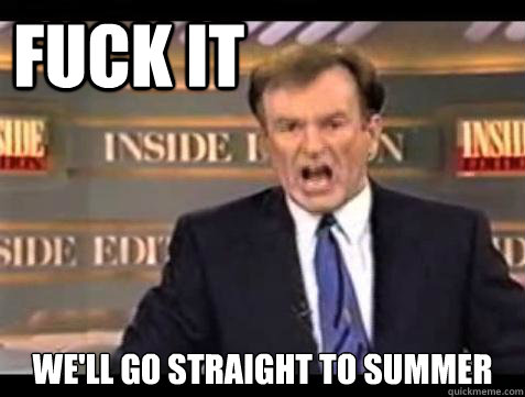 FUCK IT we'll go straight to summer  Fuck it