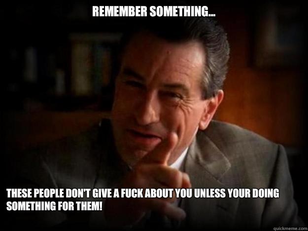 Remember something... These people don't give a fuck about you unless your doing something for them! - Remember something... These people don't give a fuck about you unless your doing something for them!  Robert De Niro