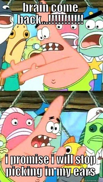 BRAIN COME BACK...!!!!!!!!!!! I PROMISE I WILL STOP PICKING IN MY EARS Push it somewhere else Patrick