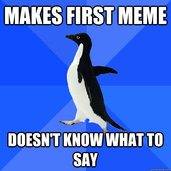 Makes first meme Doesn't know what to say  Socially Awkward Penguin