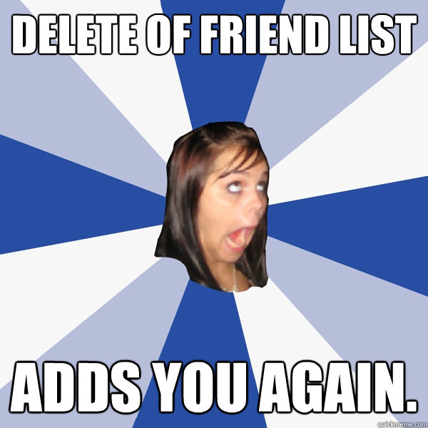 Delete of Friend list Adds you again.  Annoying Facebook Girl