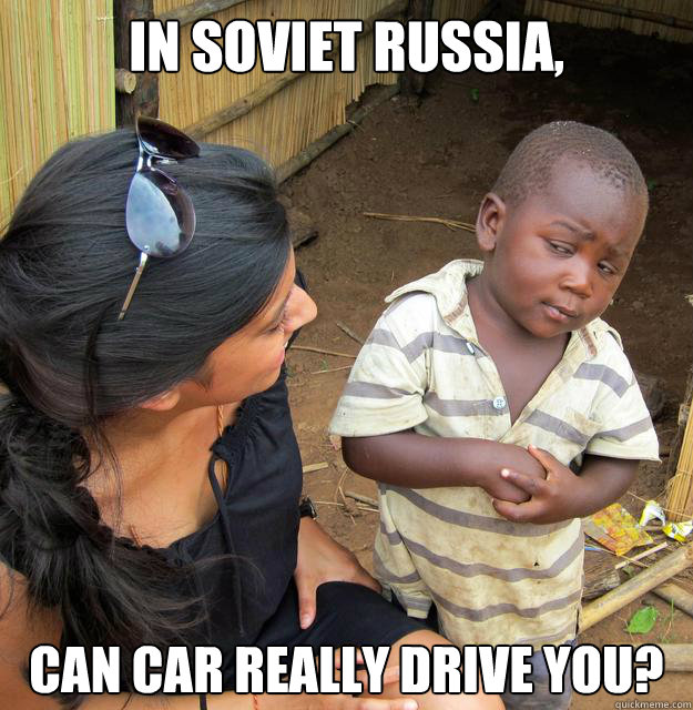 In Soviet Russia, can car really drive you?  Skeptical 3rd World Child