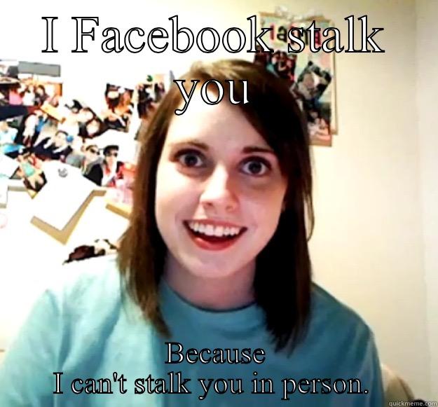I FACEBOOK STALK YOU BECAUSE I CAN'T STALK YOU IN PERSON.  Overly Attached Girlfriend