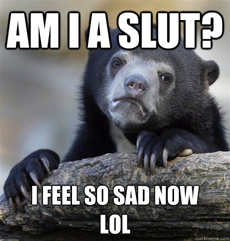 Am i a slut? i feel so sad now
lol  Confession Bear