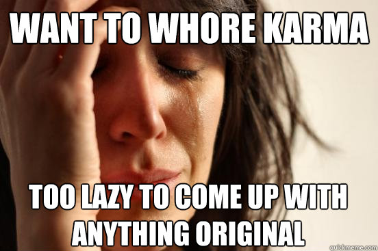 Want to whore karma too lazy to come up with anything original  First World Problems