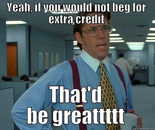 YEAH, IF YOU WOULD NOT BEG FOR EXTRA CREDIT THAT'D BE GREATTTTT Office Space Lumbergh
