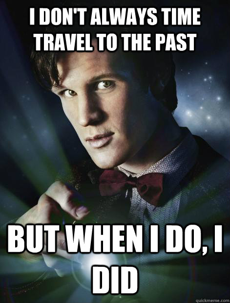 I DON'T ALWAYS TIME TRAVEL TO THE PAST BUT WHEN I DO, I DID  Doctor Who