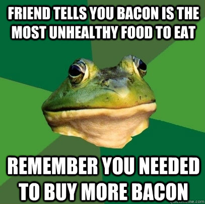 Friend tells you bacon is the most unhealthy food to eat Remember you needed to buy more bacon  Foul Bachelor Frog