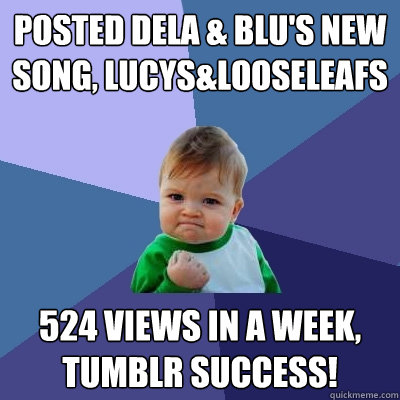 posted dela & blu's new song, lucys&looseleafs 524 views in a week, tumblr success!  Success Kid