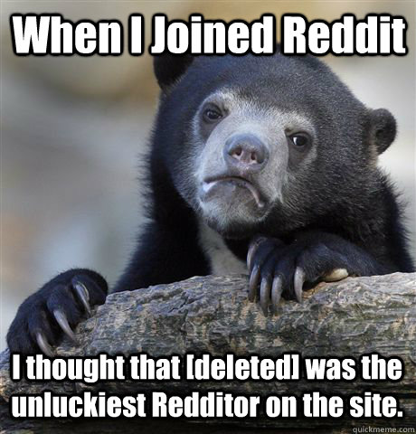 When I Joined Reddit I thought that [deleted] was the unluckiest Redditor on the site.  Confession Bear