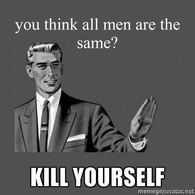 you think all men are the same? Bottom caption  kill yourself
