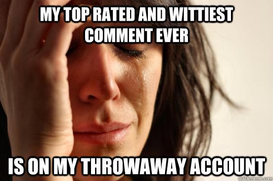 My top rated and wittiest comment ever Is on my throwaway account  First World Problems