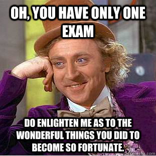 Oh, you have only one exam Do enlighten me as to the wonderful things you did to become so fortunate.  Condescending Wonka