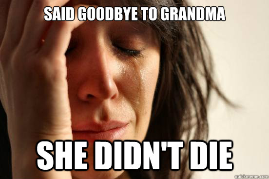 Said goodbye to grandma she didn't die  - Said goodbye to grandma she didn't die   First World Problems