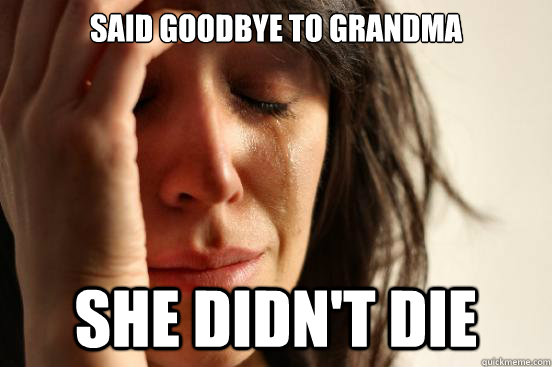 Said goodbye to grandma she didn't die   First World Problems