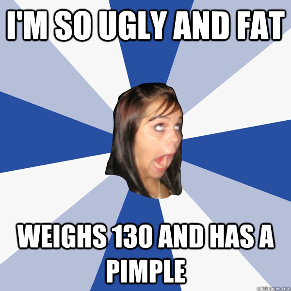 i'm so ugly and fat weighs 130 and has a pimple  Annoying Facebook Girl