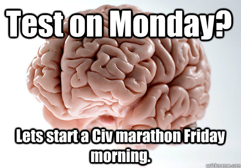Test on Monday? Lets start a Civ marathon Friday morning.   Scumbag Brain