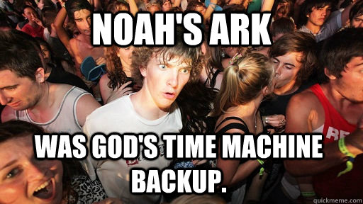 Noah's Ark Was god's time machine backup.  Sudden Clarity Clarence