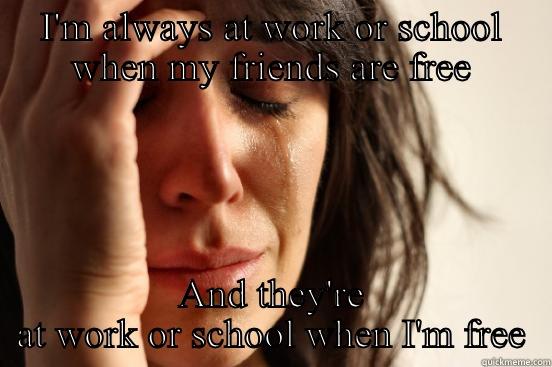 I'M ALWAYS AT WORK OR SCHOOL WHEN MY FRIENDS ARE FREE AND THEY'RE AT WORK OR SCHOOL WHEN I'M FREE First World Problems