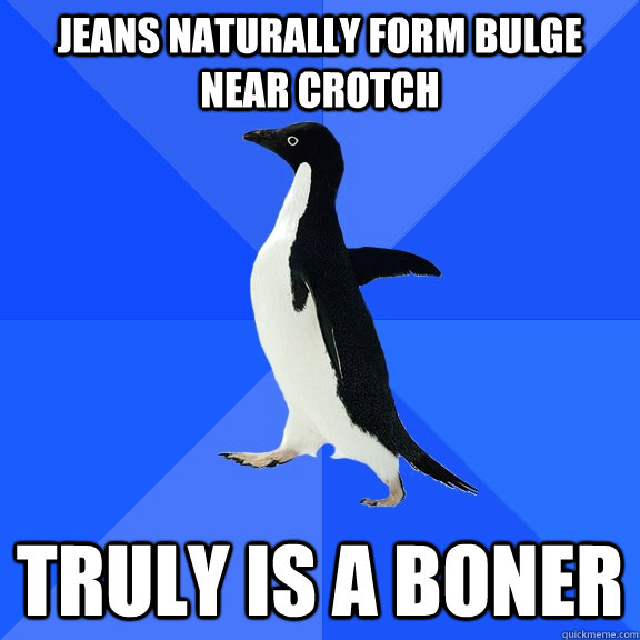 Jeans naturally form bulge near crotch  Truly is a boner  Socially Awkward Penguin