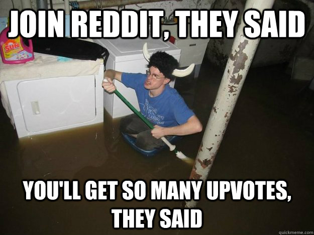 Join Reddit, they said You'll get so many upvotes, they said  