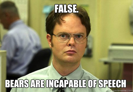 False. Bears are incapable of speech - False. Bears are incapable of speech  Dwight