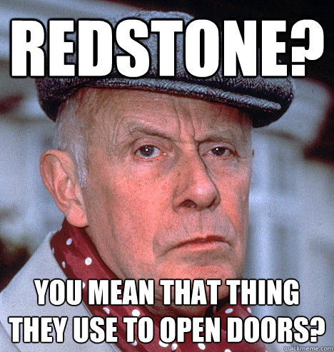 REDSTONE? You mean that thing they use to open doors? - REDSTONE? You mean that thing they use to open doors?  Grump old man