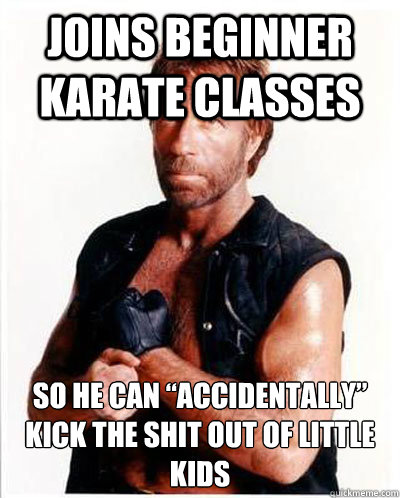 joins beginner karate classes so he can “accidentally” kick the shit out of little kids  Anti-Chuck Norris Facts