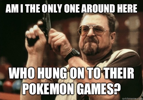 Am I the only one around here Who hung on to their pokemon games? - Am I the only one around here Who hung on to their pokemon games?  Am I the only one