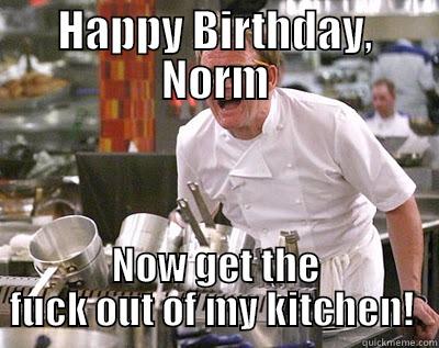 Norm's Birthday  - HAPPY BIRTHDAY, NORM NOW GET THE FUCK OUT OF MY KITCHEN!  Chef Ramsay