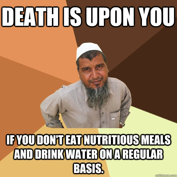 Death is upon you if you don't eat nutritious meals and drink water on a regular basis.   Ordinary Muslim Man
