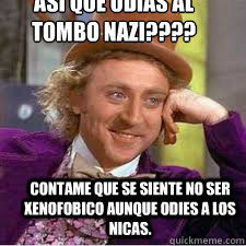   Asi que odias al tombo nazi???? Contame que se siente no ser xenofobico aunque odies a los nicas.  WILLY WONKA SARCASM