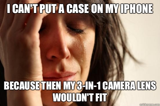 I can't put a case on my iPhone  Because then my 3-in-1 camera lens wouldn't fit  First World Problems