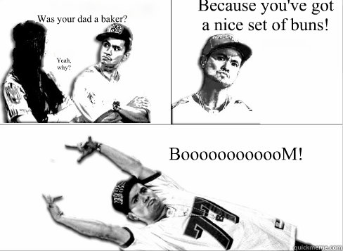 
Was your dad a baker? Yeah, why? Because you've got a nice set of buns! BoooooooooooM!  Pick Up Line Boy Significant Figures