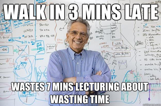 Walk in 3 mins late Wastes 7 mins lecturing about wasting time  Engineering Professor