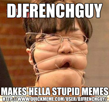 djfrenchguy makes hella stupid memes http://www.quickmeme.com/user/djfrenchguy/  