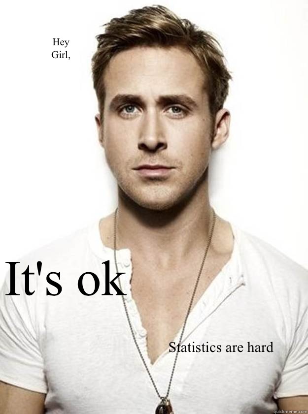 Hey 
Girl, It's ok Statistics are hard  Ryan Gosling Hey Girl