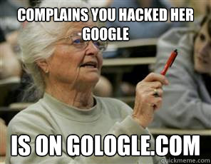 Complains you hacked her google Is on gologle.com  Senior College Student