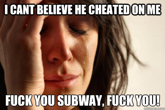 i cant believe he cheated on me Fuck you Subway, fuck you!
  First World Problems