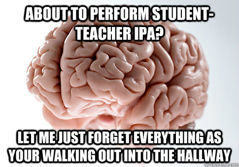 About to perform student-teacher IPA? Let me just forget everything as your walking out into the hallway  Scumbag Brain
