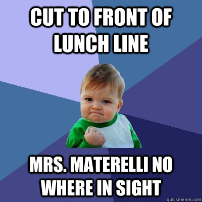Cut to front of lunch line Mrs. Materelli no where in sight  Success Kid
