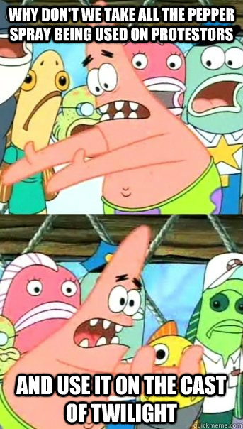 Why don't we take all the pepper spray being used on protestors And use it on the cast of Twilight  Push it somewhere else Patrick