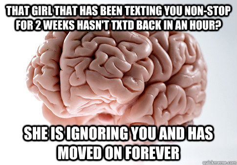 That girl that has been texting you non-stop for 2 weeks hasn't txtd back in an hour? She is ignoring you and has moved on forever - That girl that has been texting you non-stop for 2 weeks hasn't txtd back in an hour? She is ignoring you and has moved on forever  ScumbagBrain