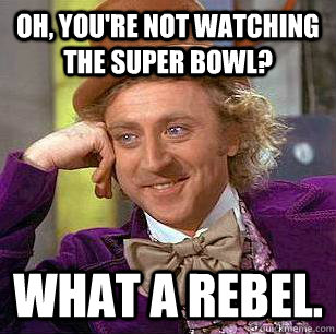 Oh, you're not watching the Super Bowl? What a rebel.  Condescending Wonka