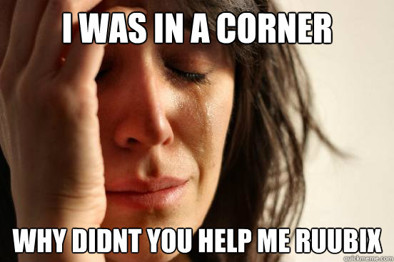 I was in a corner why didnt you help me Ruubix
  First World Problems