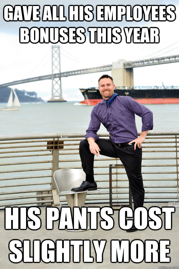 Gave all his employees bonuses this year his pants cost slightly more  