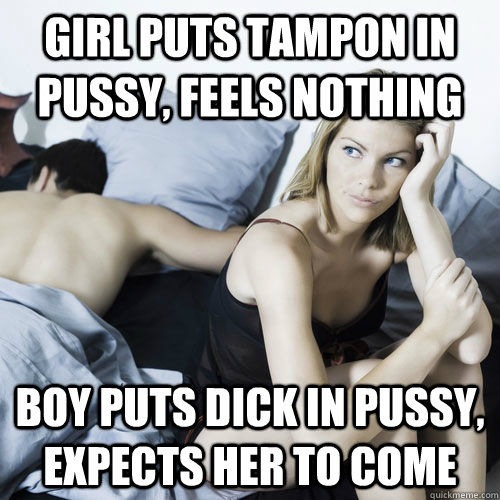 Girl puts tampon in pussy, feels nothing Boy puts dick in pussy, expects her to come  Sexually Frustrated Girl