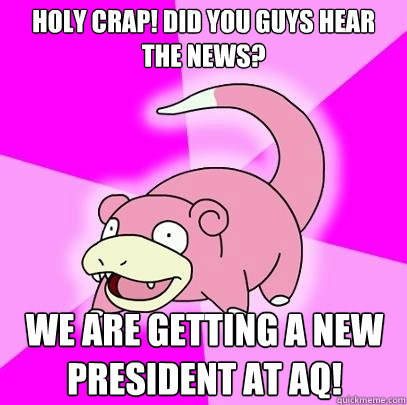 Holy Crap! Did you guys hear the news? We are getting a new president at AQ!  Slowpoke